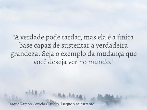 "A verdade pode tardar, mas ela é a única base capaz de sustentar a verdadeira grandeza. Seja o exemplo da mudança que você deseja ver no mundo."... Frase de Isaque Ramon Correia Claudio -Isaque o palestrante.