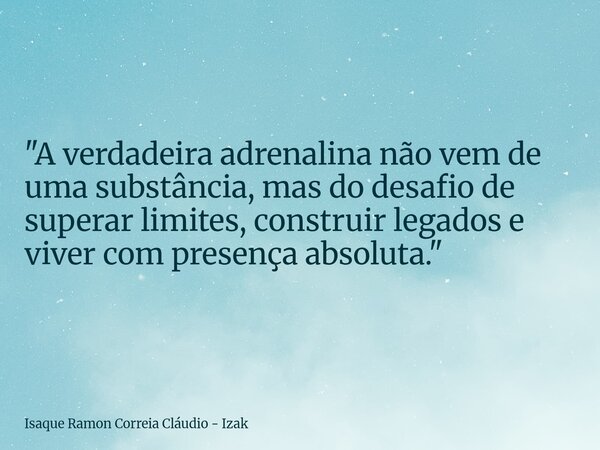 "A verdadeira adrenalina não vem de uma substância, mas do desafio de superar limites, construir legados e viver com presença absoluta."... Frase de Isaque Ramon Correia Cláudio - Izak.
