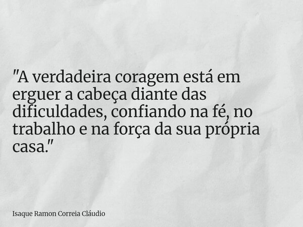 "A verdadeira coragem está em erguer a cabeça diante das dificuldades, confiando na fé, no trabalho e na força da sua própria casa."... Frase de Isaque Ramon Correia Cláudio.