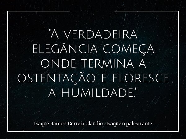 "A verdadeira elegância começa onde termina a ostentação e floresce a humildade."... Frase de Isaque Ramon Correia Claudio -Isaque o palestrante.