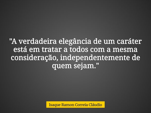"A verdadeira elegância de um caráter está em tratar a todos com a mesma consideração, independentemente de quem sejam."... Frase de Isaque Ramon Correia Cláudio.
