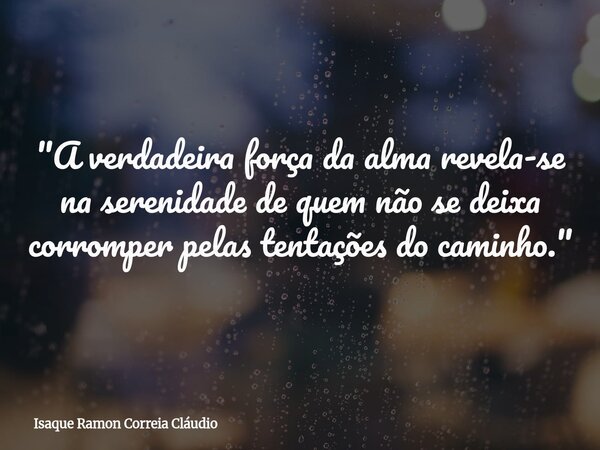 "A verdadeira força da alma revela-se na serenidade de quem não se deixa corromper pelas tentações do caminho."... Frase de Isaque Ramon Correia Cláudio.