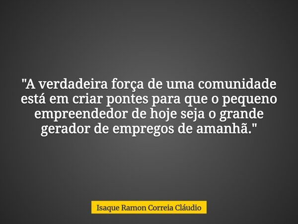 "A verdadeira força de uma comunidade está em criar pontes para que o pequeno empreendedor de hoje seja o grande gerador de empregos de amanhã."... Frase de Isaque Ramon Correia Cláudio.