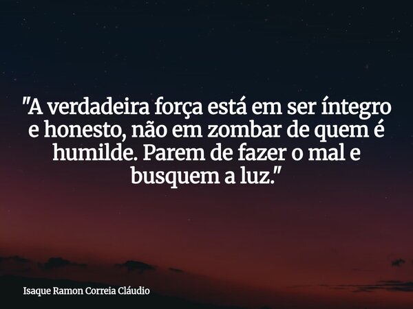 "A verdadeira força está em ser íntegro e honesto, não em zombar de quem é humilde. Parem de fazer o mal e busquem a luz."... Frase de Isaque Ramon Correia Cláudio.