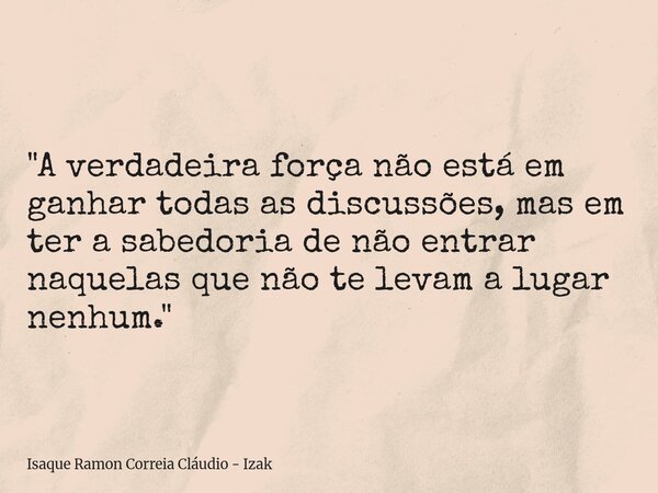 "A verdadeira força não está em ganhar todas as discussões, mas em ter a sabedoria de não entrar naquelas que não te levam a lugar nenhum."... Frase de Isaque Ramon Correia Cláudio - Izak.