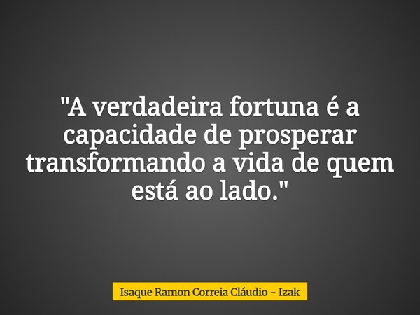 "A verdadeira fortuna é a capacidade de prosperar transformando a vida de quem está ao lado."... Frase de Isaque Ramon Correia Cláudio - Izak.
