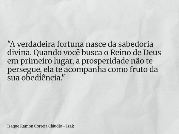 "A verdadeira fortuna nasce da sabedoria divina. Quando você busca o Reino de Deus em primeiro lugar, a prosperidade não te persegue, ela te acompanha como... Frase de Isaque Ramon Correia Cláudio - Izak.