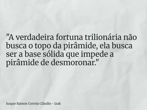 "A verdadeira fortuna trilionária não busca o topo da pirâmide, ela busca ser a base sólida que impede a pirâmide de desmoronar."... Frase de Isaque Ramon Correia Cláudio - Izak.