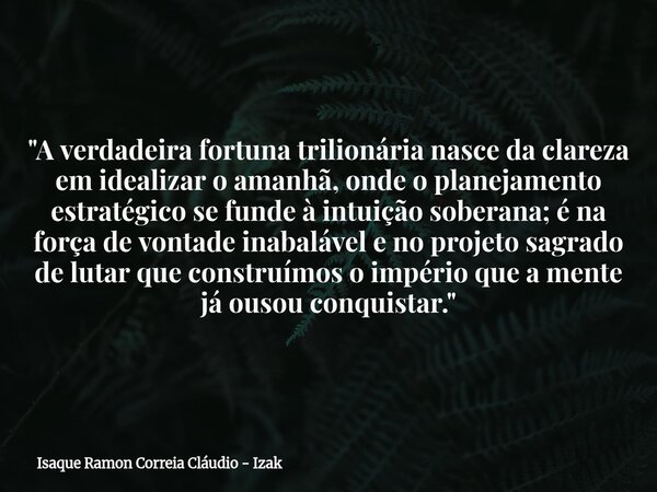 "A verdadeira fortuna trilionária nasce da clareza em idealizar o amanhã, onde o planejamento estratégico se funde à intuição soberana; é na força de vonta... Frase de Isaque Ramon Correia Cláudio - Izak.