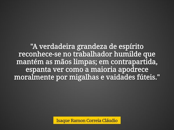 "A verdadeira grandeza de espírito reconhece-se no trabalhador humilde que mantém as mãos limpas; em contrapartida, espanta ver como a maioria apodrece mor... Frase de Isaque Ramon Correia Cláudio.