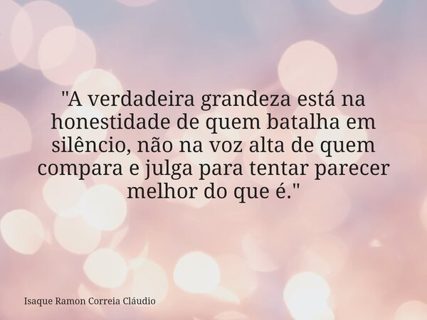 "A verdadeira grandeza está na honestidade de quem batalha em silêncio, não na voz alta de quem compara e julga para tentar parecer melhor do que é."... Frase de Isaque Ramon Correia Cláudio.