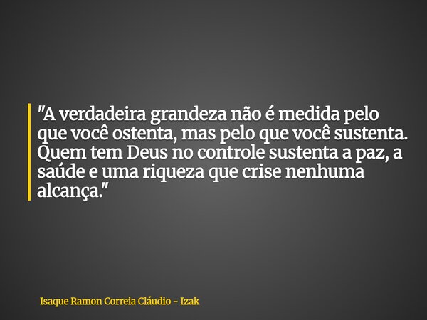 "A verdadeira grandeza não é medida pelo que você ostenta, mas pelo que você sustenta. Quem tem Deus no controle sustenta a paz, a saúde e uma riqueza que ... Frase de Isaque Ramon Correia Cláudio - Izak.