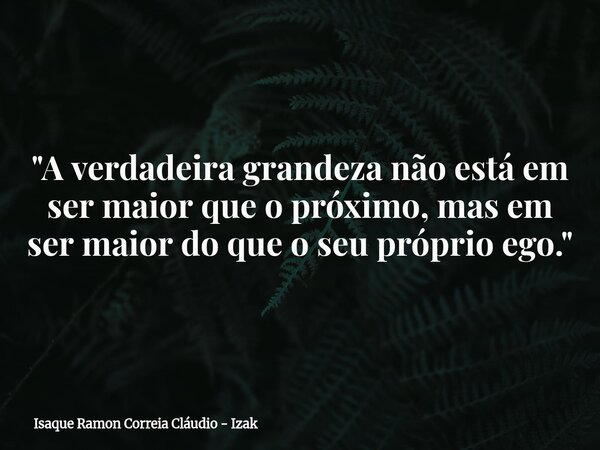 "A verdadeira grandeza não está em ser maior que o próximo, mas em ser maior do que o seu próprio ego."... Frase de Isaque Ramon Correia Cláudio - Izak.