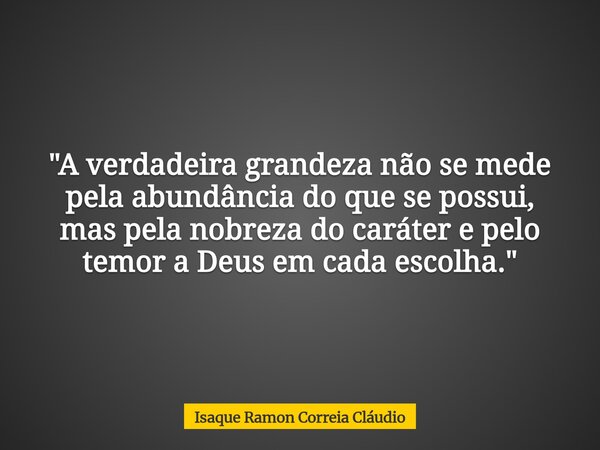 "A verdadeira grandeza não se mede pela abundância do que se possui, mas pela nobreza do caráter e pelo temor a Deus em cada escolha."... Frase de Isaque Ramon Correia Cláudio.