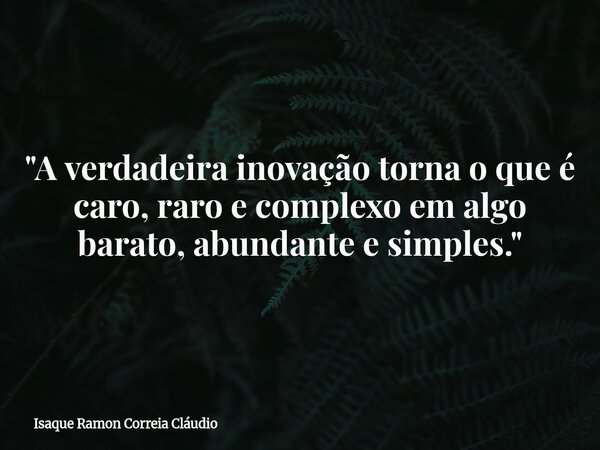 "A verdadeira inovação torna o que é caro, raro e complexo em algo barato, abundante e simples."... Frase de Isaque Ramon Correia Cláudio.