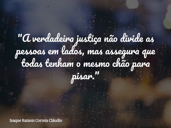 "A verdadeira justiça não divide as pessoas em lados, mas assegura que todas tenham o mesmo chão para pisar."... Frase de Isaque Ramon Correia Cláudio.