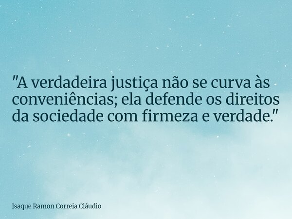 "A verdadeira justiça não se curva às conveniências; ela defende os direitos da sociedade com firmeza e verdade."... Frase de Isaque Ramon Correia Cláudio.