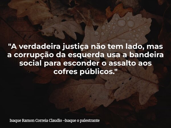 "A verdadeira justiça não tem lado, mas a corrupção da esquerda usa a bandeira social para esconder o assalto aos cofres públicos."... Frase de Isaque Ramon Correia Claudio -Isaque o palestrante.