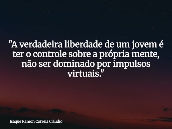 "A verdadeira liberdade de um jovem é ter o controle sobre a própria mente, não ser dominado por impulsos virtuais."... Frase de Isaque Ramon Correia Cláudio.