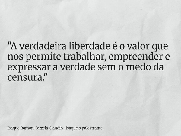 "A verdadeira liberdade é o valor que nos permite trabalhar, empreender e expressar a verdade sem o medo da censura."... Frase de Isaque Ramon Correia Claudio -Isaque o palestrante.