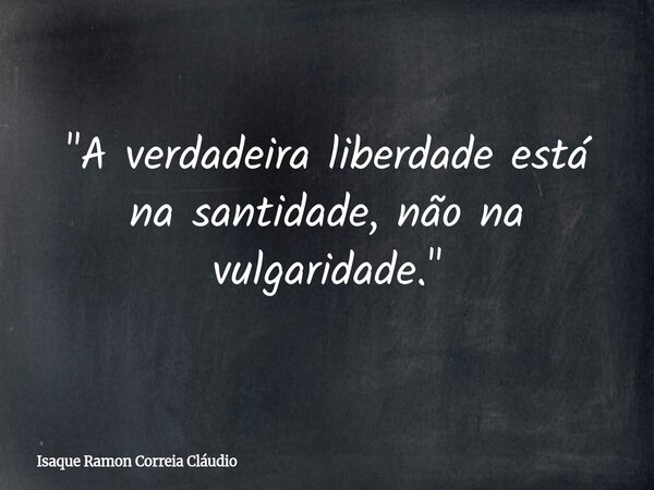 "A verdadeira liberdade está na santidade, não na vulgaridade."... Frase de Isaque Ramon Correia Cláudio.