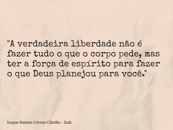 "A verdadeira liberdade não é fazer tudo o que o corpo pede, mas ter a força de espírito para fazer o que Deus planejou para você."... Frase de Isaque Ramon Correia Cláudio - Izak.