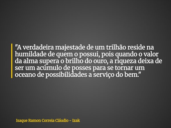 "A verdadeira majestade de um trilhão reside na humildade de quem o possui, pois quando o valor da alma supera o brilho do ouro, a riqueza deixa de ser um ... Frase de Isaque Ramon Correia Cláudio - Izak.