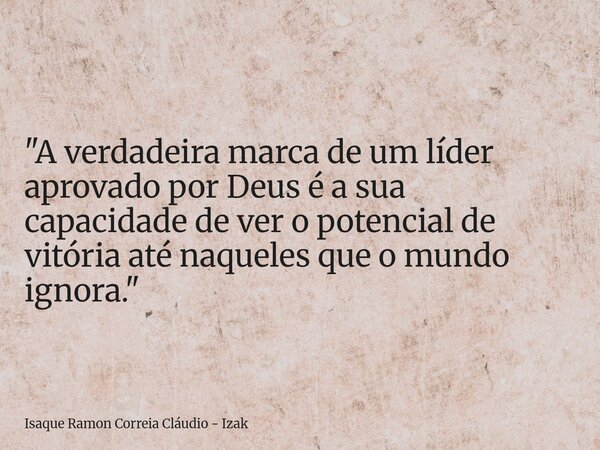 "A verdadeira marca de um líder aprovado por Deus é a sua capacidade de ver o potencial de vitória até naqueles que o mundo ignora."... Frase de Isaque Ramon Correia Cláudio - Izak.