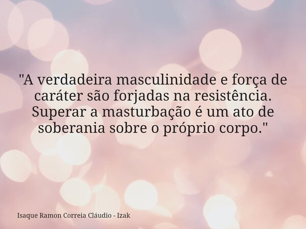 "A verdadeira masculinidade e força de caráter são forjadas na resistência. Superar a masturbação é um ato de soberania sobre o próprio corpo."... Frase de Isaque Ramon Correia Cláudio - Izak.