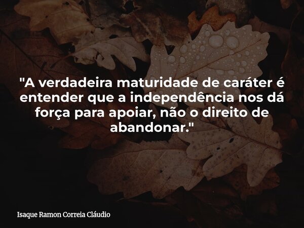 "A verdadeira maturidade de caráter é entender que a independência nos dá força para apoiar, não o direito de abandonar."... Frase de Isaque Ramon Correia Cláudio.