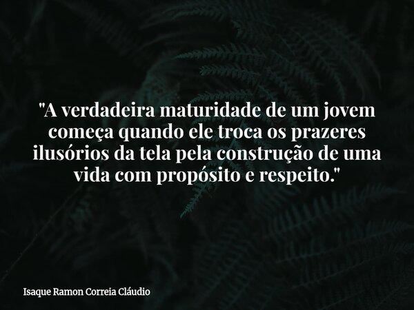 "A verdadeira maturidade de um jovem começa quando ele troca os prazeres ilusórios da tela pela construção de uma vida com propósito e respeito."... Frase de Isaque Ramon Correia Cláudio.