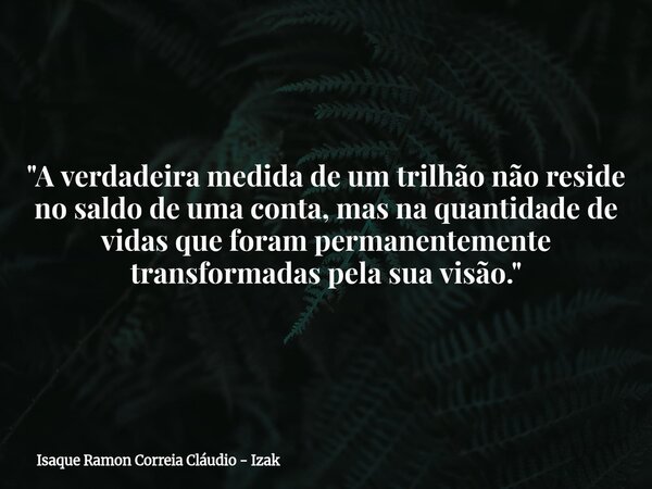 "A verdadeira medida de um trilhão não reside no saldo de uma conta, mas na quantidade de vidas que foram permanentemente transformadas pela sua visão.&quo... Frase de Isaque Ramon Correia Cláudio - Izak.