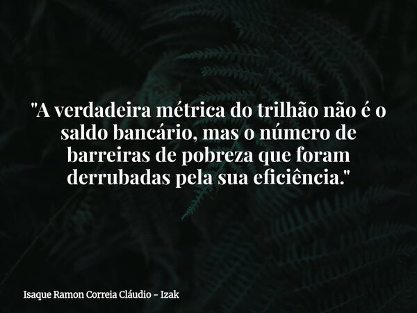 "A verdadeira métrica do trilhão não é o saldo bancário, mas o número de barreiras de pobreza que foram derrubadas pela sua eficiência."... Frase de Isaque Ramon Correia Cláudio - Izak.