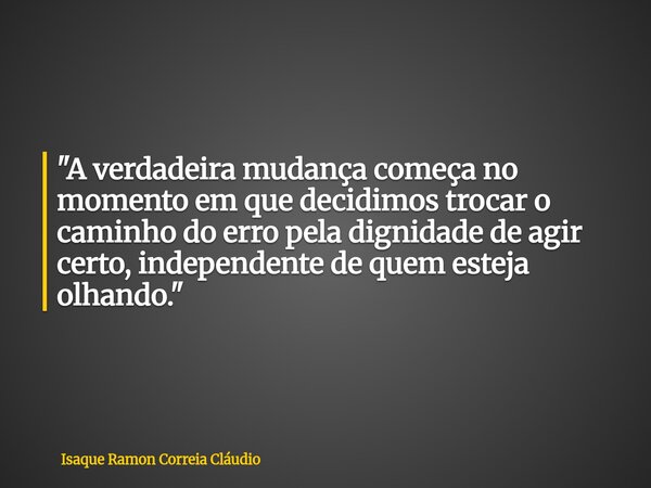"A verdadeira mudança começa no momento em que decidimos trocar o caminho do erro pela dignidade de agir certo, independente de quem esteja olhando."... Frase de Isaque Ramon Correia Cláudio.