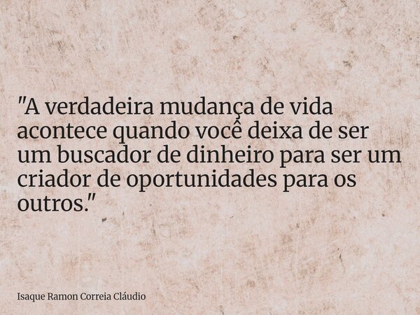"A verdadeira mudança de vida acontece quando você deixa de ser um buscador de dinheiro para ser um criador de oportunidades para os outros."... Frase de Isaque Ramon Correia Cláudio.
