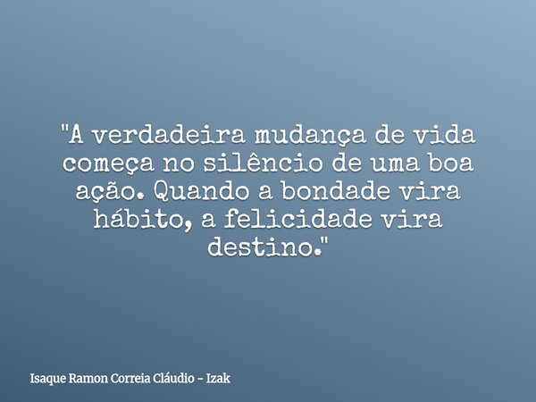 "A verdadeira mudança de vida começa no silêncio de uma boa ação. Quando a bondade vira hábito, a felicidade vira destino."... Frase de Isaque Ramon Correia Cláudio - Izak.