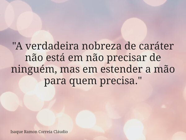 "A verdadeira nobreza de caráter não está em não precisar de ninguém, mas em estender a mão para quem precisa."... Frase de Isaque Ramon Correia Cláudio.