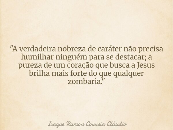 "A verdadeira nobreza de caráter não precisa humilhar ninguém para se destacar; a pureza de um coração que busca a Jesus brilha mais forte do que qualquer ... Frase de Isaque Ramon Correia Cláudio.