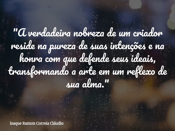 "A verdadeira nobreza de um criador reside na pureza de suas intenções e na honra com que defende seus ideais, transformando a arte em um reflexo de sua al... Frase de Isaque Ramon Correia Cláudio.