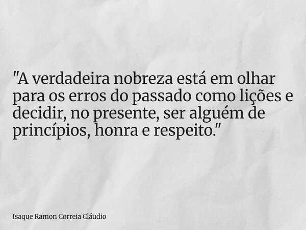 "A verdadeira nobreza está em olhar para os erros do passado como lições e decidir, no presente, ser alguém de princípios, honra e respeito."... Frase de Isaque Ramon Correia Cláudio.