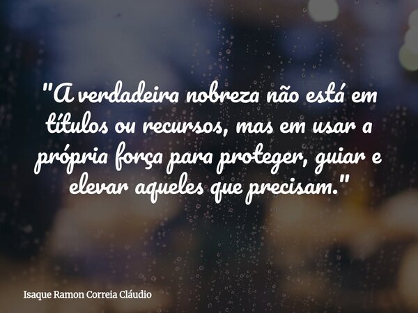 "A verdadeira nobreza não está em títulos ou recursos, mas em usar a própria força para proteger, guiar e elevar aqueles que precisam."... Frase de Isaque Ramon Correia Cláudio.