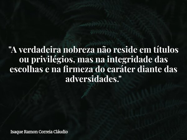 "A verdadeira nobreza não reside em títulos ou privilégios, mas na integridade das escolhas e na firmeza do caráter diante das adversidades."... Frase de Isaque Ramon Correia Cláudio.