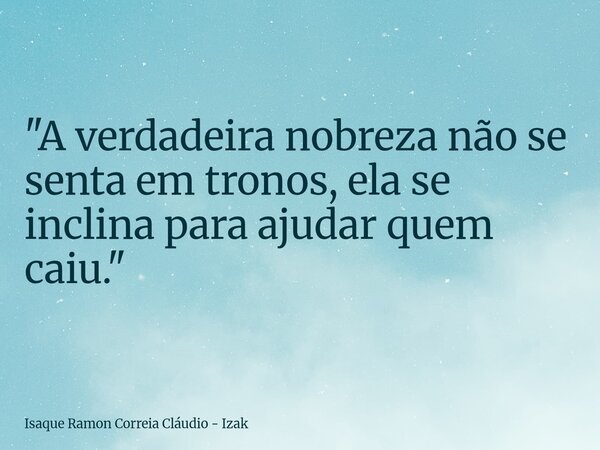 "A verdadeira nobreza não se senta em tronos, ela se inclina para ajudar quem caiu."... Frase de Isaque Ramon Correia Cláudio - Izak.