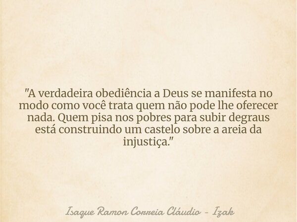 "A verdadeira obediência a Deus se manifesta no modo como você trata quem não pode lhe oferecer nada. Quem pisa nos pobres para subir degraus está construi... Frase de Isaque Ramon Correia Cláudio - Izak.