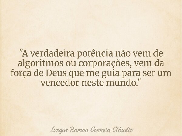 "A verdadeira potência não vem de algoritmos ou corporações, vem da força de Deus que me guia para ser um vencedor neste mundo."... Frase de Isaque Ramon Correia Cláudio.