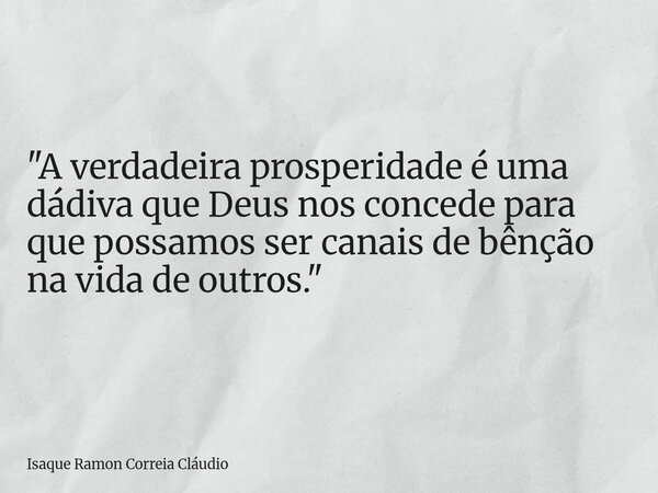 "A verdadeira prosperidade é uma dádiva que Deus nos concede para que possamos ser canais de bênção na vida de outros."... Frase de Isaque Ramon Correia Cláudio.