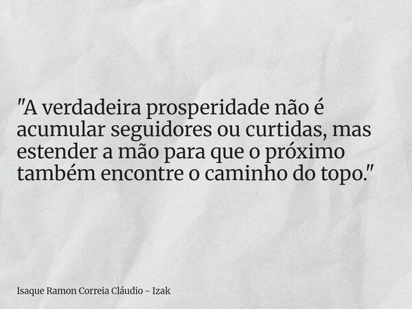 "A verdadeira prosperidade não é acumular seguidores ou curtidas, mas estender a mão para que o próximo também encontre o caminho do topo."... Frase de Isaque Ramon Correia Cláudio - Izak.