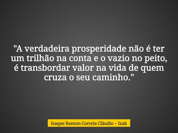 "A verdadeira prosperidade não é ter um trilhão na conta e o vazio no peito, é transbordar valor na vida de quem cruza o seu caminho."... Frase de Isaque Ramon Correia Cláudio - Izak.
