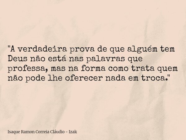 "A verdadeira prova de que alguém tem Deus não está nas palavras que professa, mas na forma como trata quem não pode lhe oferecer nada em troca."... Frase de Isaque Ramon Correia Cláudio - Izak.
