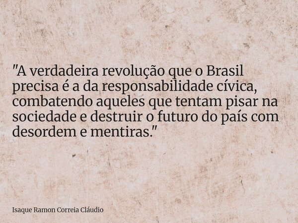 "A verdadeira revolução que o Brasil precisa é a da responsabilidade cívica, combatendo aqueles que tentam pisar na sociedade e destruir o futuro do país c... Frase de Isaque Ramon Correia Cláudio.